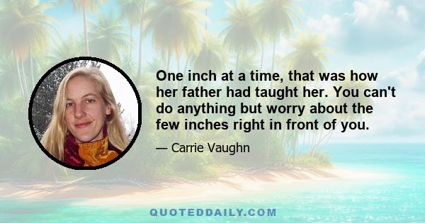 One inch at a time, that was how her father had taught her. You can't do anything but worry about the few inches right in front of you.