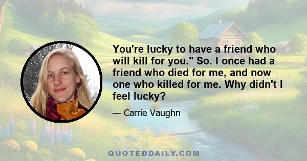 You're lucky to have a friend who will kill for you. So. I once had a friend who died for me, and now one who killed for me. Why didn't I feel lucky?