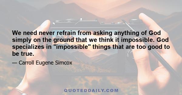 We need never refrain from asking anything of God simply on the ground that we think it impossible. God specializes in impossible things that are too good to be true.