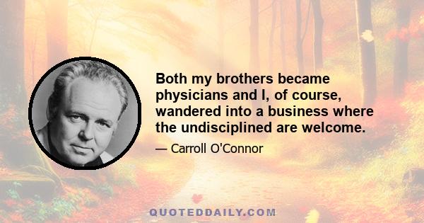 Both my brothers became physicians and I, of course, wandered into a business where the undisciplined are welcome.