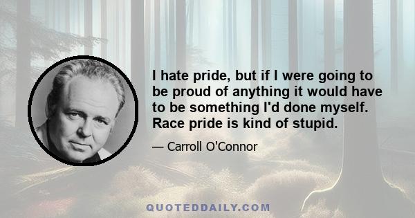 I hate pride, but if I were going to be proud of anything it would have to be something I'd done myself. Race pride is kind of stupid.