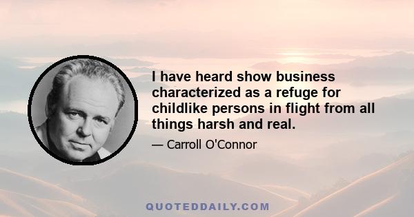 I have heard show business characterized as a refuge for childlike persons in flight from all things harsh and real.