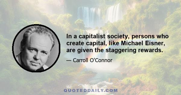 In a capitalist society, persons who create capital, like Michael Eisner, are given the staggering rewards.