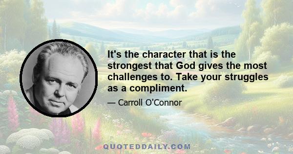 It's the character that is the strongest that God gives the most challenges to. Take your struggles as a compliment.