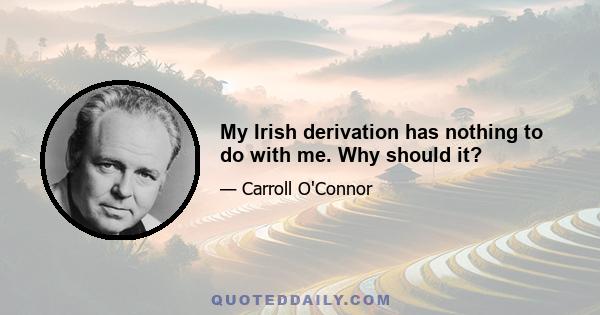 My Irish derivation has nothing to do with me. Why should it?