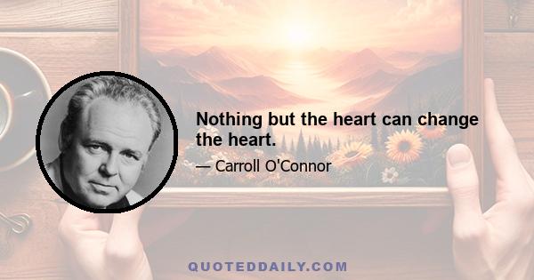 Nothing but the heart can change the heart.