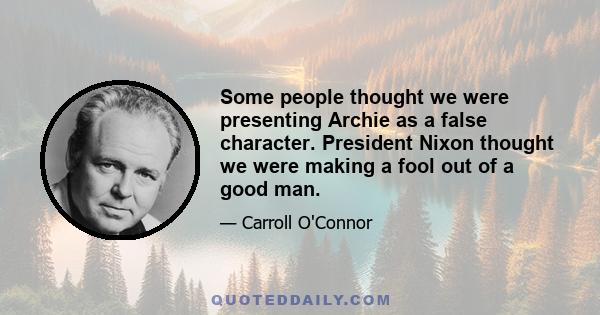 Some people thought we were presenting Archie as a false character. President Nixon thought we were making a fool out of a good man.