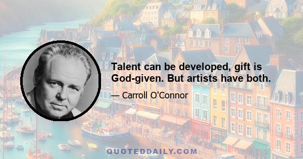 Talent can be developed, gift is God-given. But artists have both.