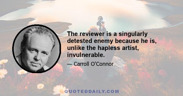 The reviewer is a singularly detested enemy because he is, unlike the hapless artist, invulnerable.