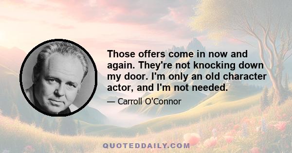 Those offers come in now and again. They're not knocking down my door. I'm only an old character actor, and I'm not needed.