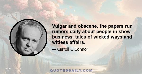 Vulgar and obscene, the papers run rumors daily about people in show business, tales of wicked ways and witless affairs.