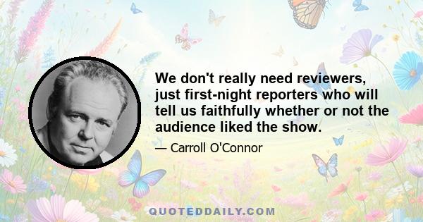 We don't really need reviewers, just first-night reporters who will tell us faithfully whether or not the audience liked the show.