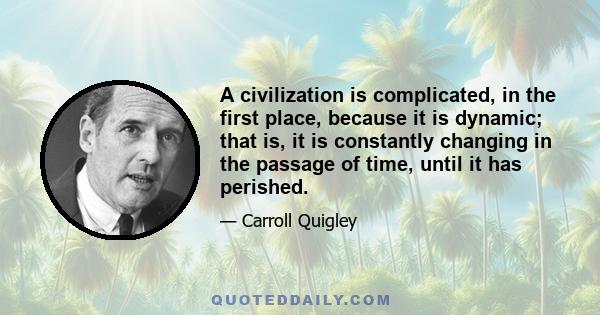 A civilization is complicated, in the first place, because it is dynamic; that is, it is constantly changing in the passage of time, until it has perished.