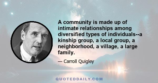 A community is made up of intimate relationships among diversified types of individuals--a kinship group, a local group, a neighborhood, a village, a large family.