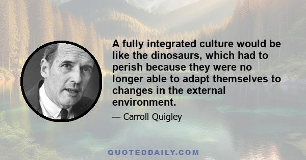 A fully integrated culture would be like the dinosaurs, which had to perish because they were no longer able to adapt themselves to changes in the external environment.