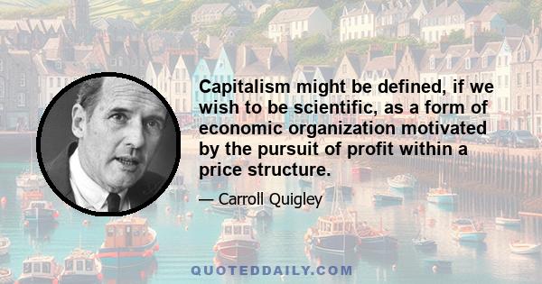 Capitalism might be defined, if we wish to be scientific, as a form of economic organization motivated by the pursuit of profit within a price structure.