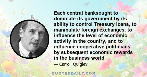 Each central banksought to dominate its government by its ability to control Treasury loans, to manipulate foreign exchanges, to influence the level of economic activity in the country, and to influence cooperative