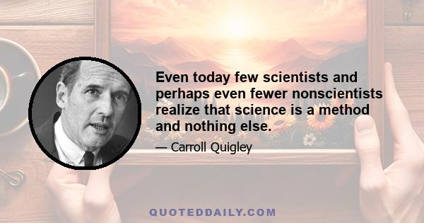 Even today few scientists and perhaps even fewer nonscientists realize that science is a method and nothing else.