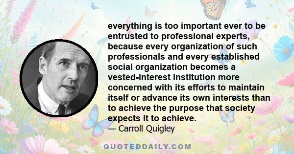 everything is too important ever to be entrusted to professional experts, because every organization of such professionals and every established social organization becomes a vested-interest institution more concerned