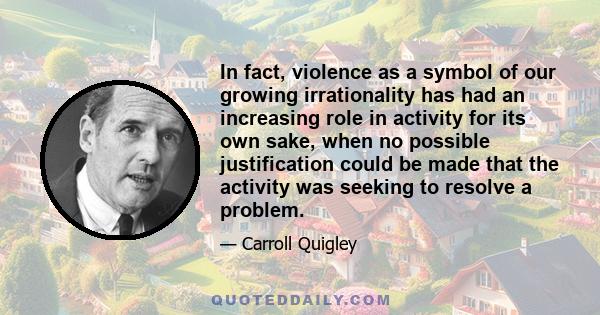 In fact, violence as a symbol of our growing irrationality has had an increasing role in activity for its own sake, when no possible justification could be made that the activity was seeking to resolve a problem.