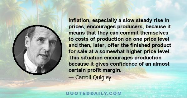 Inflation, especially a slow steady rise in prices, encourages producers, because it means that they can commit themselves to costs of production on one price level and then, later, offer the finished product for sale