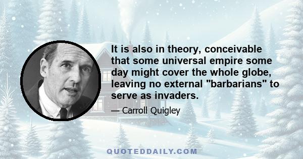 It is also in theory, conceivable that some universal empire some day might cover the whole globe, leaving no external barbarians to serve as invaders.