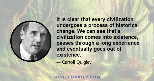 It is clear that every civilization undergoes a process of historical change. We can see that a civilization comes into existence, passes through a long experience, and eventually goes out of existence.