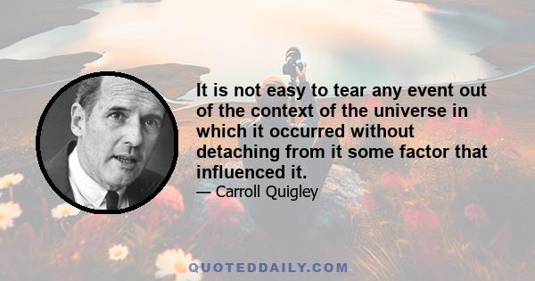 It is not easy to tear any event out of the context of the universe in which it occurred without detaching from it some factor that influenced it.