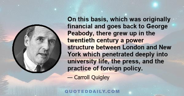 On this basis, which was originally financial and goes back to George Peabody, there grew up in the twentieth century a power structure between London and New York which penetrated deeply into university life, the