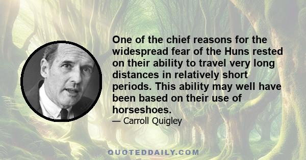 One of the chief reasons for the widespread fear of the Huns rested on their ability to travel very long distances in relatively short periods. This ability may well have been based on their use of horseshoes.