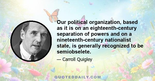 Our political organization, based as it is on an eighteenth-century separation of powers and on a nineteenth-century nationalist state, is generally recognized to be semiobselete.