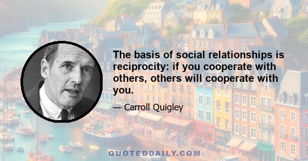 The basis of social relationships is reciprocity: if you cooperate with others, others will cooperate with you.