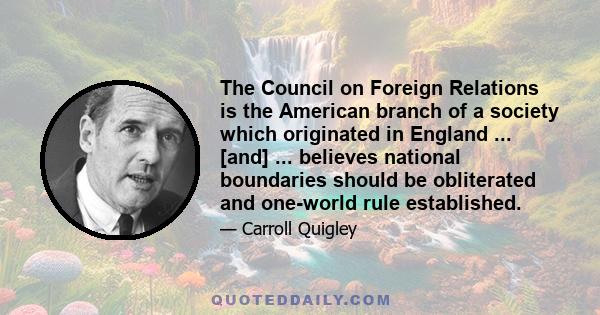 The Council on Foreign Relations is the American branch of a society which originated in England ... [and] ... believes national boundaries should be obliterated and one-world rule established.