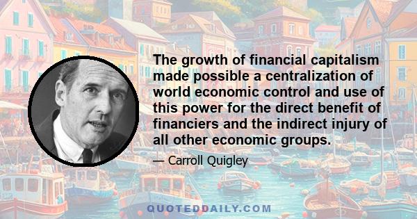 The growth of financial capitalism made possible a centralization of world economic control and use of this power for the direct benefit of financiers and the indirect injury of all other economic groups.