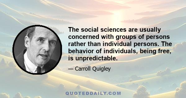 The social sciences are usually concerned with groups of persons rather than individual persons. The behavior of individuals, being free, is unpredictable.