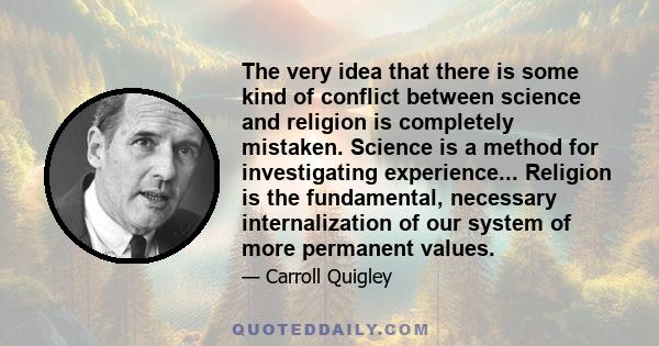 The very idea that there is some kind of conflict between science and religion is completely mistaken. Science is a method for investigating experience... Religion is the fundamental, necessary internalization of our