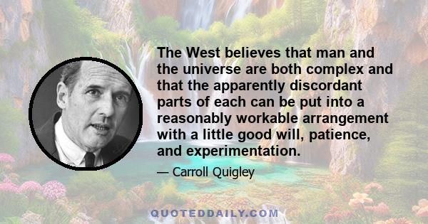 The West believes that man and the universe are both complex and that the apparently discordant parts of each can be put into a reasonably workable arrangement with a little good will, patience, and experimentation.