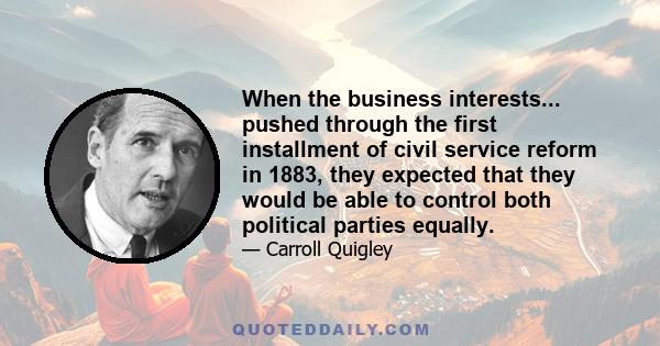 When the business interests... pushed through the first installment of civil service reform in 1883, they expected that they would be able to control both political parties equally.