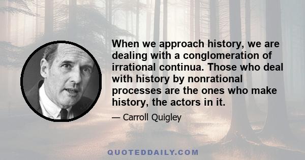 When we approach history, we are dealing with a conglomeration of irrational continua. Those who deal with history by nonrational processes are the ones who make history, the actors in it.