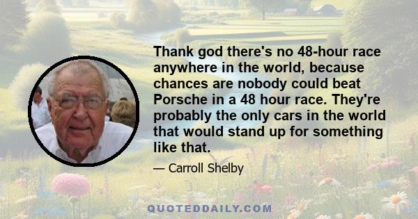 Thank god there's no 48-hour race anywhere in the world, because chances are nobody could beat Porsche in a 48 hour race. They're probably the only cars in the world that would stand up for something like that.