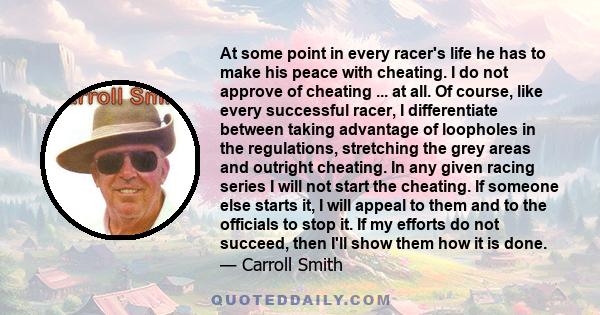 At some point in every racer's life he has to make his peace with cheating. I do not approve of cheating ... at all. Of course, like every successful racer, I differentiate between taking advantage of loopholes in the