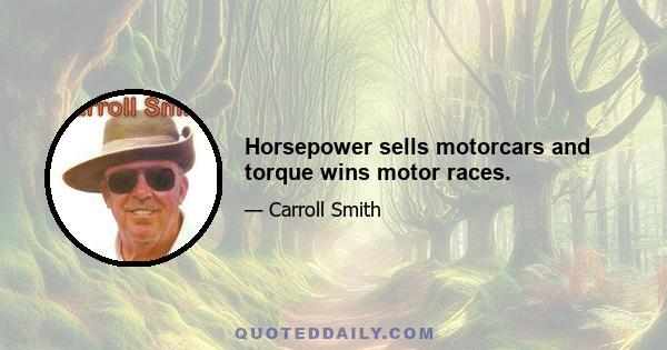 Horsepower sells motorcars and torque wins motor races.