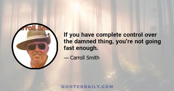 If you have complete control over the damned thing, you're not going fast enough.