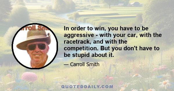 In order to win, you have to be aggressive - with your car, with the racetrack, and with the competition. But you don't have to be stupid about it.