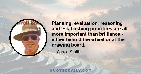 Planning, evaluation, reasoning and establishing prioritites are all more important than brilliance - either behind the wheel or at the drawing board.