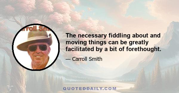 The necessary fiddling about and moving things can be greatly facilitated by a bit of forethought.