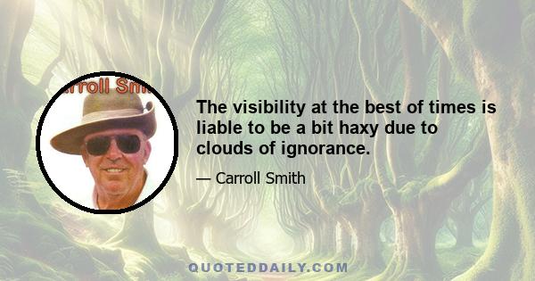 The visibility at the best of times is liable to be a bit haxy due to clouds of ignorance.