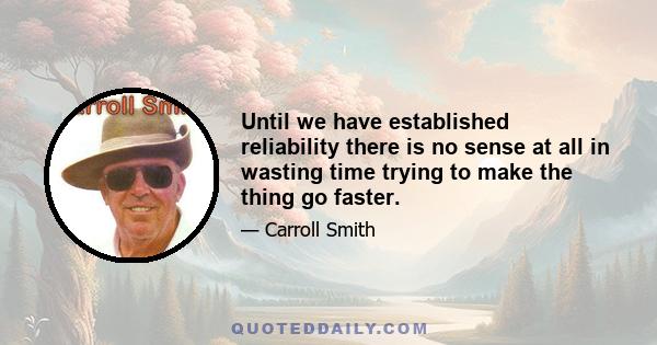 Until we have established reliability there is no sense at all in wasting time trying to make the thing go faster.