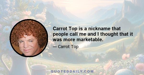 Carrot Top is a nickname that people call me and I thought that it was more marketable.