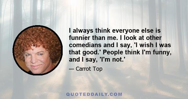 I always think everyone else is funnier than me. I look at other comedians and I say, 'I wish I was that good.' People think I'm funny, and I say, 'I'm not.'